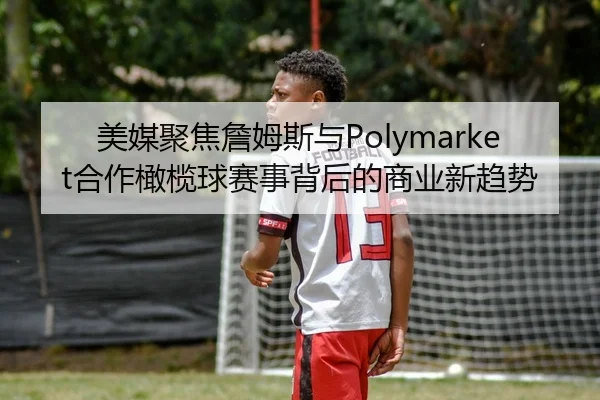 美媒聚焦詹姆斯与Polymarket合作橄榄球赛事背后的商业新趋势